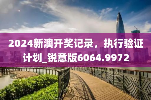 2024新澳开奖记录，执行验证计划_锐意版6064.9972