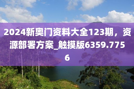 2024新奥门资料大全123期，资源部署方案_触摸版6359.7756