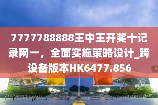 7777788888王中王开奖十记录网一，全面实施策略设计_跨设备版本HK6477.856