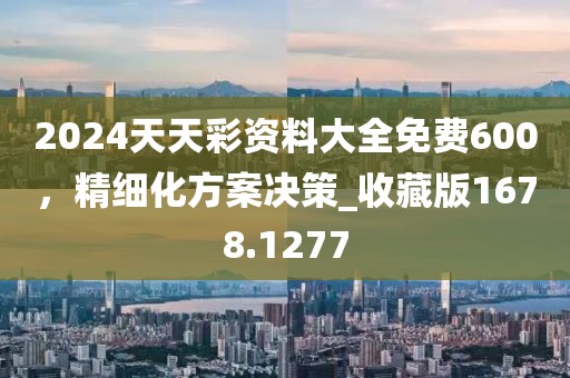 2024天天彩资料大全免费600，精细化方案决策_收藏版1678.1277