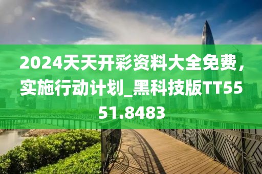 2024天天开彩资料大全免费，实施行动计划_黑科技版TT5551.8483