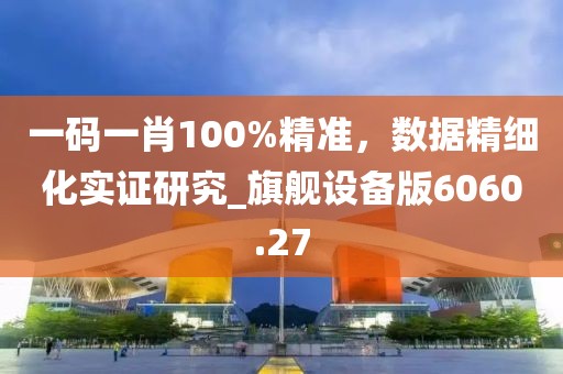 一码一肖100%精准，数据精细化实证研究_旗舰设备版6060.27