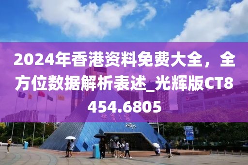 2024年香港资料免费大全，全方位数据解析表述_光辉版CT8454.6805