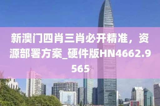 新澳门四肖三肖必开精准，资源部署方案_硬件版HN4662.9565