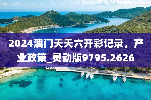 2024澳门天天六开彩记录，产业政策_灵动版9795.2626