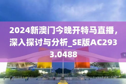 2024新澳门今晚开特马直播，深入探讨与分析_SE版AC2933.0488