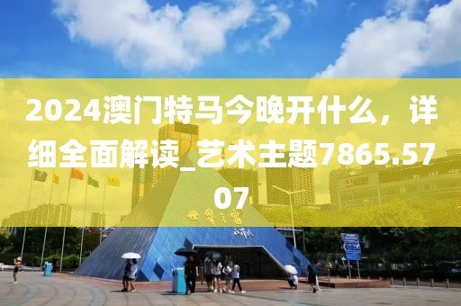 2024澳门特马今晚开什么，详细全面解读_艺术主题7865.5707