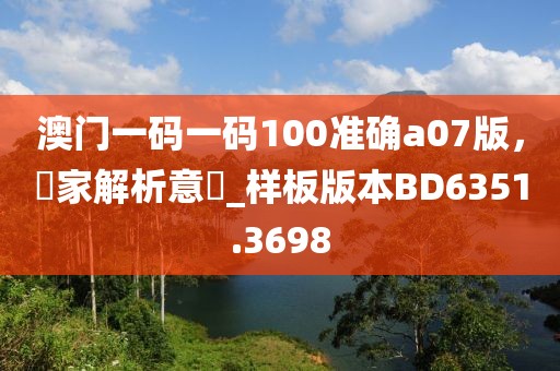 澳门一码一码100准确a07版，專家解析意見_样板版本BD6351.3698