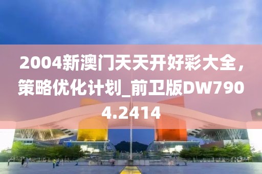 2004新澳门天天开好彩大全，策略优化计划_前卫版DW7904.2414