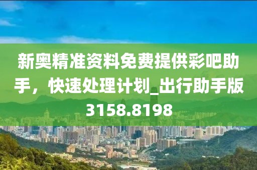 新奥精准资料免费提供彩吧助手，快速处理计划_出行助手版3158.8198