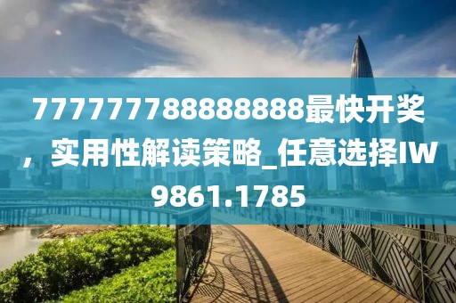 777777788888888最快开奖，实用性解读策略_任意选择IW9861.1785