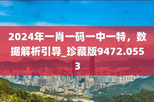 2024年一肖一码一中一特，数据解析引导_珍藏版9472.0553