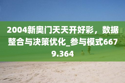 2004新奥门天天开好彩，数据整合与决策优化_参与模式6679.364