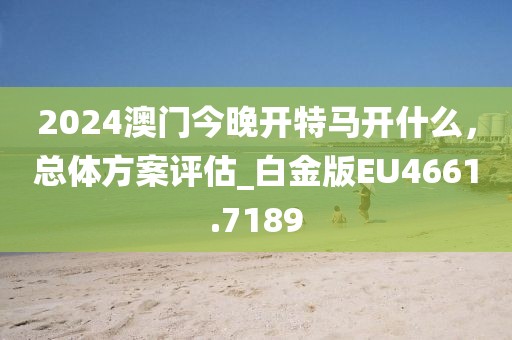 2024澳门今晚开特马开什么，总体方案评估_白金版EU4661.7189
