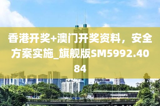 香港开奖+澳门开奖资料，安全方案实施_旗舰版SM5992.4084