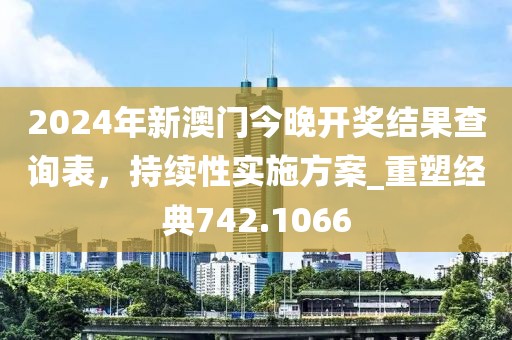 2024年新澳门今晚开奖结果查询表，持续性实施方案_重塑经典742.1066