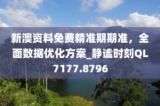 新澳资料免费精准期期准，全面数据优化方案_静谧时刻QL7177.8796