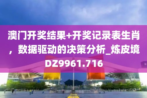 澳门开奖结果+开奖记录表生肖，数据驱动的决策分析_炼皮境DZ9961.716