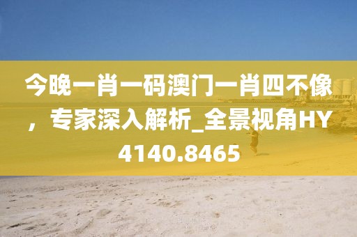 今晚一肖一码澳门一肖四不像，专家深入解析_全景视角HY4140.8465