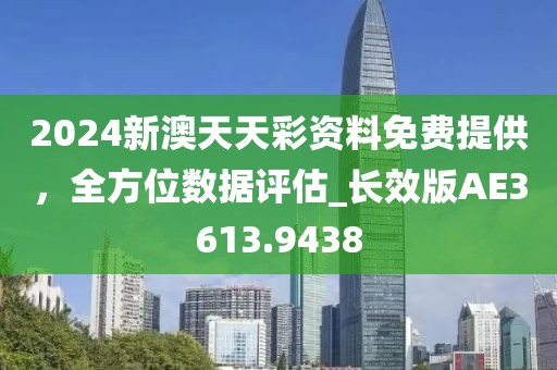 2024新澳天天彩资料免费提供，全方位数据评估_长效版AE3613.9438