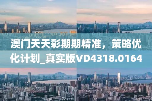 澳门天天彩期期精准，策略优化计划_真实版VD4318.0164