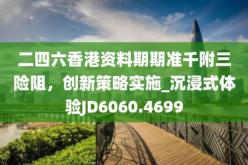 二四六香港资料期期准千附三险阻，创新策略实施_沉浸式体验JD6060.4699