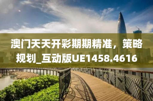 澳门天天开彩期期精准，策略规划_互动版UE1458.4616