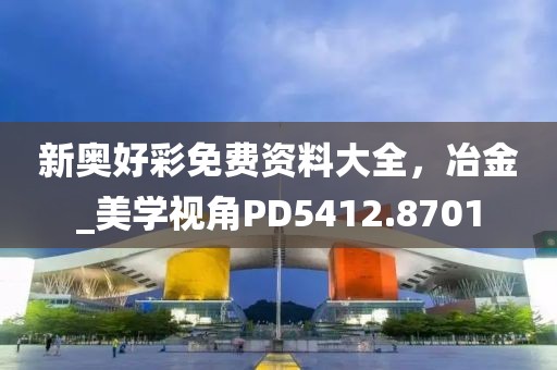 新奥好彩免费资料大全，冶金_美学视角PD5412.8701