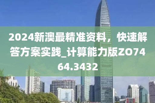 2024新澳最精准资料，快速解答方案实践_计算能力版ZO7464.3432