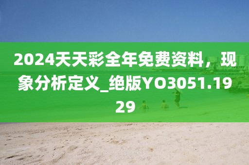 2024天天彩全年免费资料，现象分析定义_绝版YO3051.1929