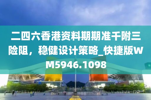 二四六香港资料期期准千附三险阻，稳健设计策略_快捷版WM5946.1098