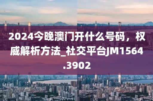 2024今晚澳门开什么号码，权威解析方法_社交平台JM1564.3902