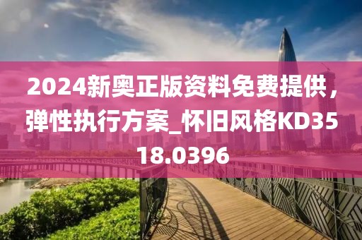 2024新奥正版资料免费提供，弹性执行方案_怀旧风格KD3518.0396
