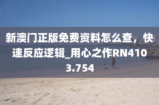 新澳门正版免费资料怎么查，快速反应逻辑_用心之作RN4103.754