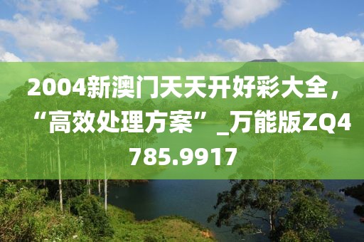 2004新澳门天天开好彩大全，“高效处理方案”_万能版ZQ4785.9917