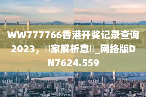 WW777766香港开奖记录查询2023，專家解析意見_网络版DN7624.559