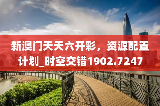 新澳门天天六开彩，资源配置计划_时空交错1902.7247