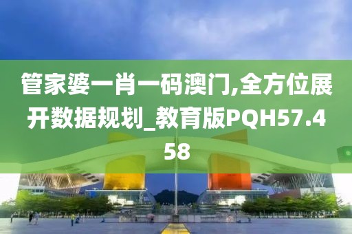 管家婆一肖一码澳门,全方位展开数据规划_教育版PQH57.458