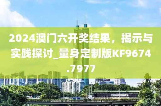 2024澳门六开奖结果，揭示与实践探讨_量身定制版KF9674.7977