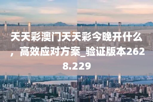 天天彩澳门天天彩今晚开什么，高效应对方案_验证版本2628.229