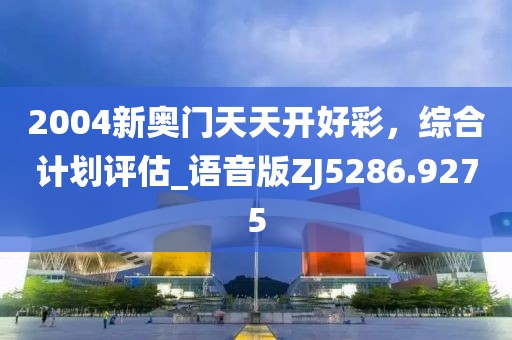 2004新奥门天天开好彩，综合计划评估_语音版ZJ5286.9275