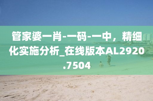 管家婆一肖-一码-一中，精细化实施分析_在线版本AL2920.7504