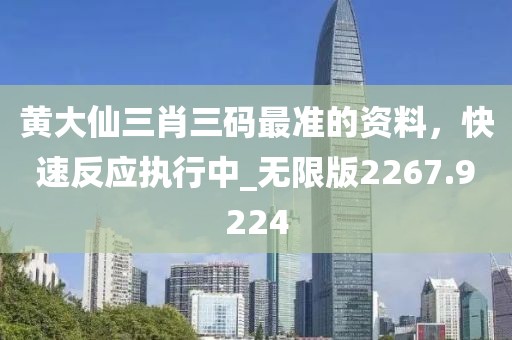 黄大仙三肖三码最准的资料，快速反应执行中_无限版2267.9224