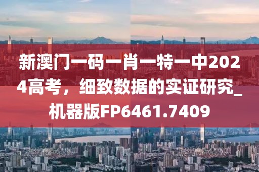 新澳门一码一肖一特一中2024高考，细致数据的实证研究_机器版FP6461.7409