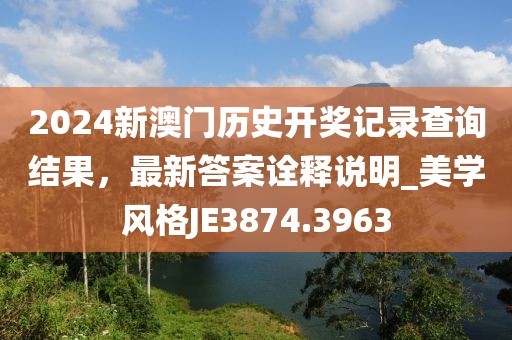 2024新澳门历史开奖记录查询结果，最新答案诠释说明_美学风格JE3874.3963