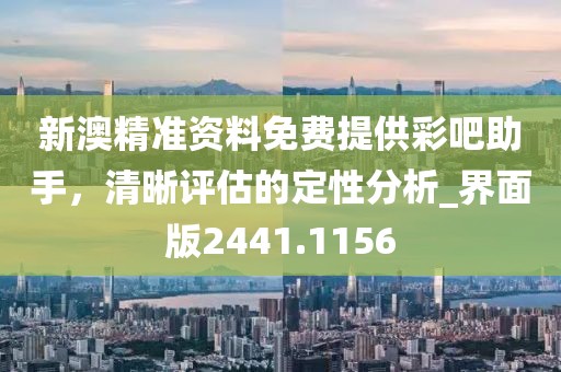 新澳精准资料免费提供彩吧助手，清晰评估的定性分析_界面版2441.1156