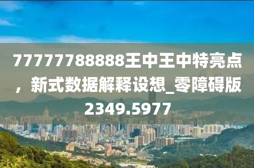 77777788888王中王中特亮点，新式数据解释设想_零障碍版2349.5977