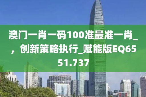 澳门一肖一码100准最准一肖_，创新策略执行_赋能版EQ6551.737