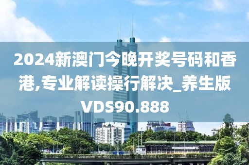 2024新澳门今晚开奖号码和香港,专业解读操行解决_养生版VDS90.888