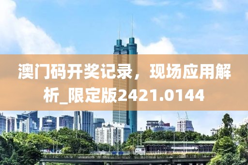 澳门码开奖记录，现场应用解析_限定版2421.0144